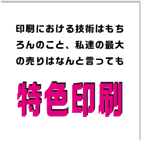 印刷における技術はもちろんのこと、私達の最大の売りはなんと言っても「特色印刷」調色の速さには自信があります。