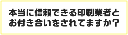 本当に信頼できる印刷業者と付き合いをされていますか?