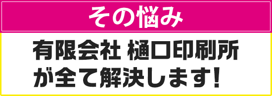 その悩み、私たち有限会社樋口印刷所が全て解決致します!おまかせ下さい!