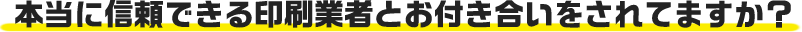 本当に信頼できる印刷業者と付き合いをされていますか?